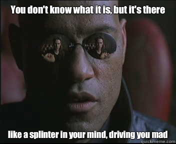 "You don't know what it is, but it's there... like a splinter in your mind. Driving you mad." --Morpheus, The Matrix